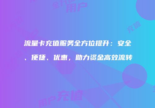 流量卡充值服务全方位提升：安全、便捷、优惠，助力资金高效流转