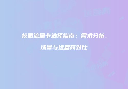 校园流量卡选择指南:需求分析、场景与运营商对比
