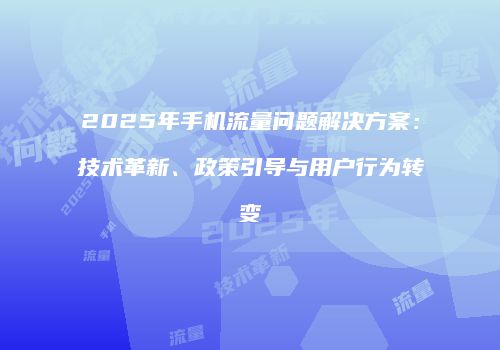2025年手机流量问题解决方案：技术革新、政策引导与用户行为转变