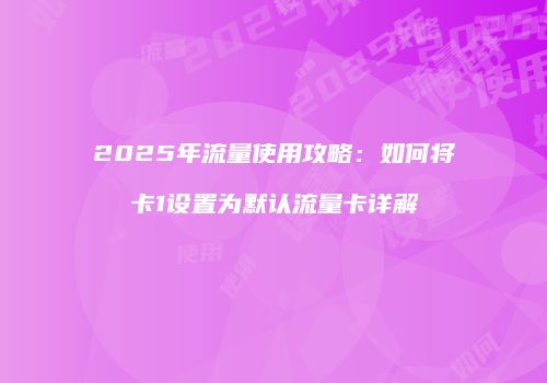 2025年流量使用攻略：如何将卡1设置为默认流量卡详解
