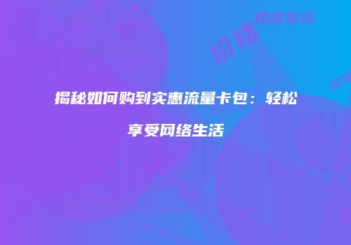 揭秘如何购到实惠流量卡包：轻松享受网络生活