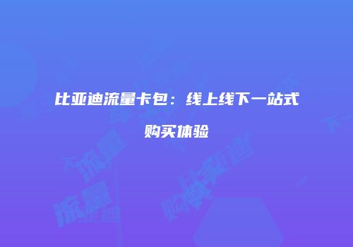 比亚迪流量卡包：线上线下一站式购买体验