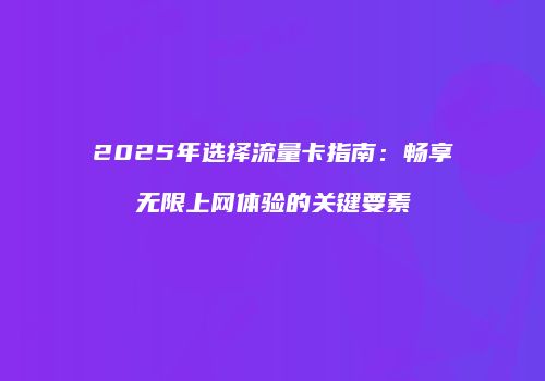 2025年选择流量卡指南：畅享无限上网体验的关键要素