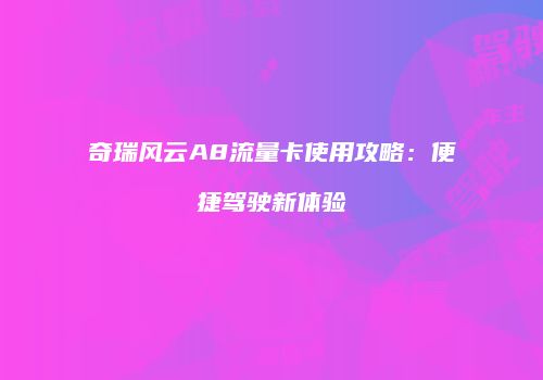 奇瑞风云A8流量卡使用攻略：便捷驾驶新体验