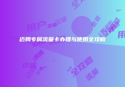 迈腾专属流量卡办理与使用全攻略