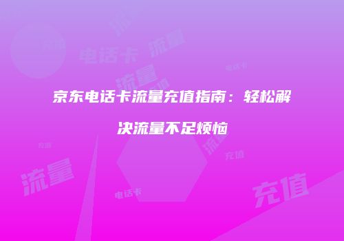 京东电话卡流量充值指南：轻松解决流量不足烦恼