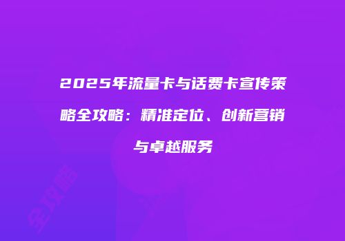 2025年流量卡与话费卡宣传策略全攻略：精准定位、创新营销与卓越服务