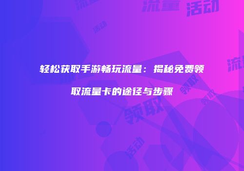 轻松获取手游畅玩流量:揭秘免费领取流量卡的途径与步骤