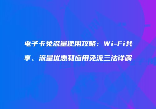 电子卡免流量使用攻略：Wi-Fi共享、流量优惠和应用免流三法详解