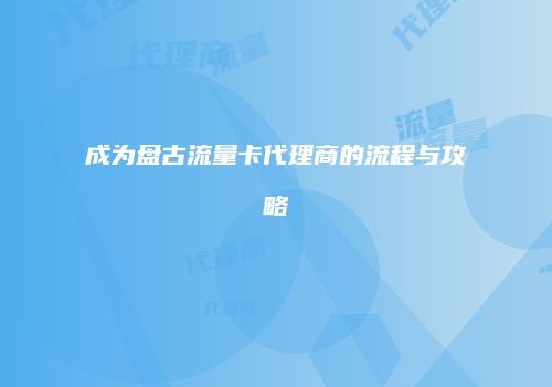 成为盘古流量卡代理商的流程与攻略