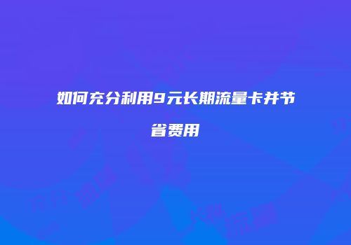 如何充分利用9元长期流量卡并节省费用