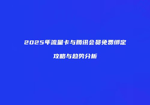 2025年流量卡与腾讯会员免费绑定攻略与趋势分析