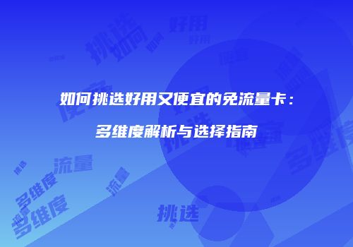 如何挑选好用又便宜的免流量卡：多维度解析与选择指南