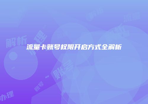 流量卡账号权限开启方式全解析