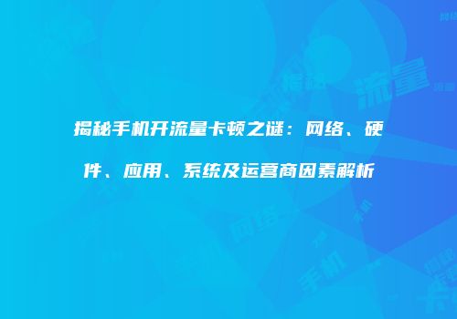 揭秘手机开流量卡顿之谜：网络、硬件、应用、系统及运营商因素解析