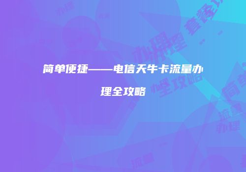 简单便捷——电信天牛卡流量办理全攻略