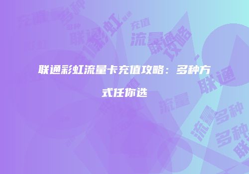 联通彩虹流量卡充值攻略:多种方式任你选