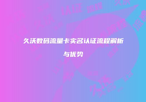 久沃数码流量卡实名认证流程解析与优势