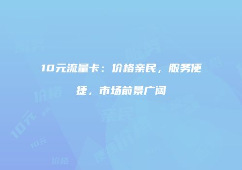 10元流量卡:价格亲民,服务便捷,市场前景广阔