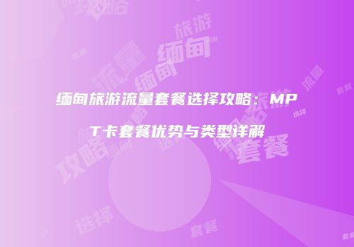 缅甸旅游流量套餐选择攻略：MPT卡套餐优势与类型详解