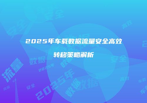 2025年车载数据流量安全高效转移策略解析