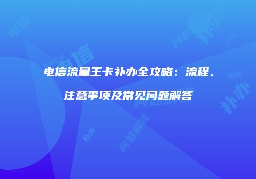 电信流量王卡补办全攻略：流程、注意事项及常见问题解答