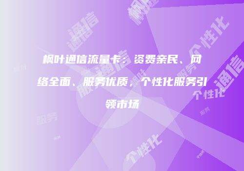 枫叶通信流量卡：资费亲民、网络全面、服务优质，个性化服务引领市场