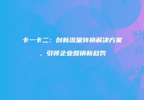 卡一卡二：创新流量转换解决方案，引领企业营销新趋势