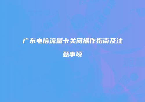 广东电信流量卡关闭操作指南及注意事项