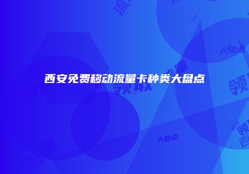 西安免费移动流量卡种类大盘点