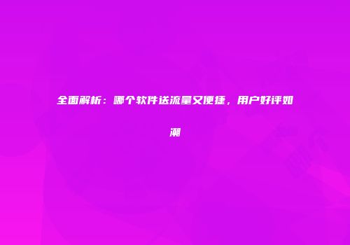 全面解析：哪个软件送流量又便捷，用户好评如潮