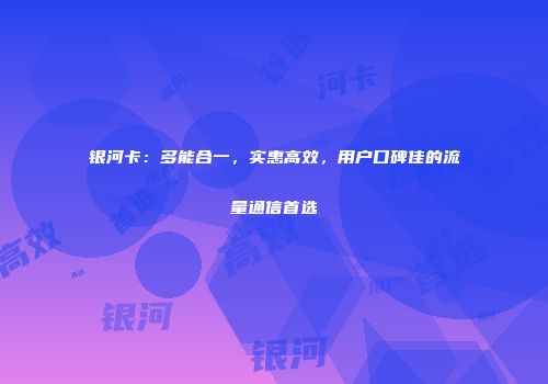 银河卡：多能合一，实惠高效，用户口碑佳的流量通信首选
