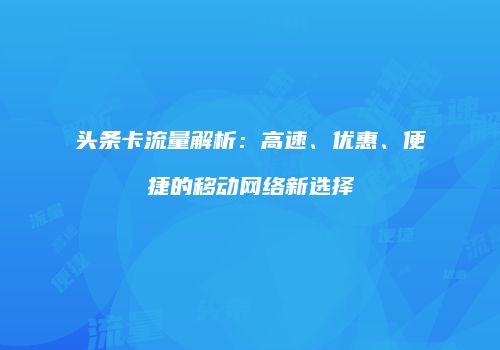头条卡流量解析：高速、优惠、便捷的移动网络新选择