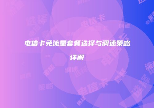 电信卡免流量套餐选择与调速策略详解