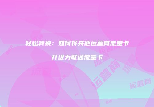 轻松转换：如何将其他运营商流量卡升级为联通流量卡