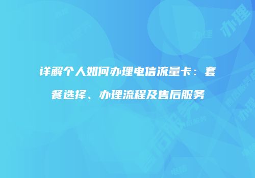 详解个人如何办理电信流量卡：套餐选择、办理流程及售后服务