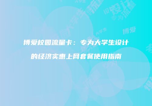 博爱校园流量卡：专为大学生设计的经济实惠上网套餐使用指南