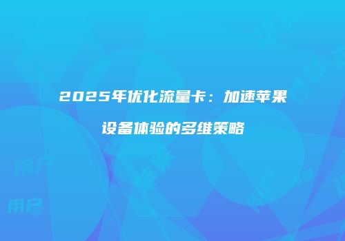 2025年优化流量卡：加速苹果设备体验的多维策略