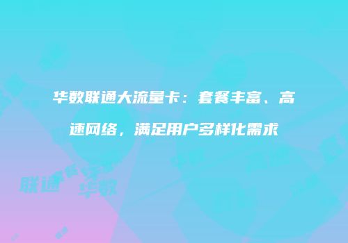 华数联通大流量卡：套餐丰富、高速网络，满足用户多样化需求