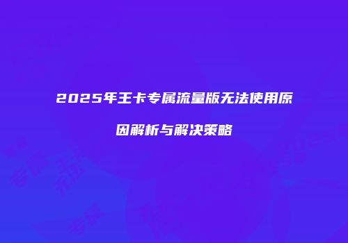 2025年王卡专属流量版无法使用原因解析与解决策略