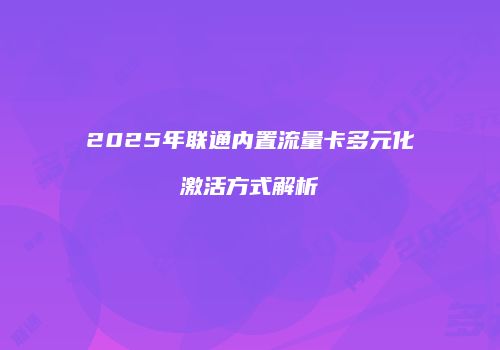 2025年联通内置流量卡多元化激活方式解析