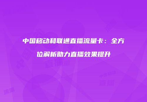 中国移动和联通直播流量卡：全方位解析助力直播效果提升