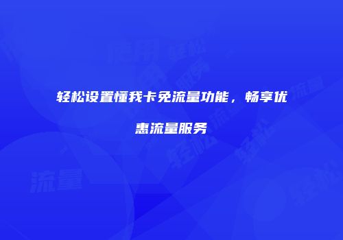 轻松设置懂我卡免流量功能,畅享优惠流量服务