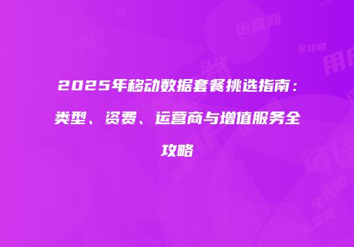 2025年移动数据套餐挑选指南：类型、资费、运营商与增值服务全攻略