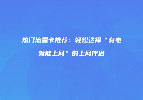 热门流量卡推荐:轻松选择“有电就能上网”的上网伴侣