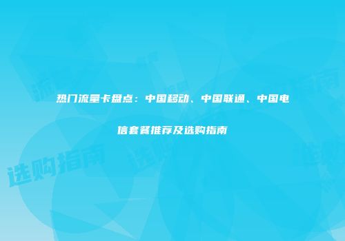 热门流量卡盘点：中国移动、中国联通、中国电信套餐推荐及选购指南
