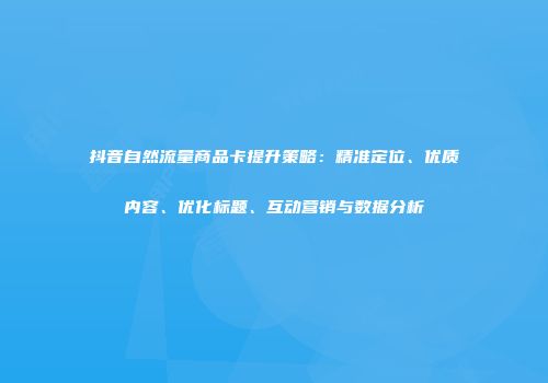 抖音自然流量商品卡提升策略：精准定位、优质内容、优化标题、互动营销与数据分析