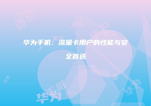 华为手机：流量卡用户的性能与安全首选