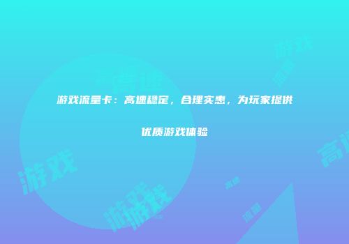 游戏流量卡:高速稳定,合理实惠,为玩家提供优质游戏体验