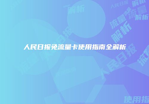 人民日报免流量卡使用指南全解析